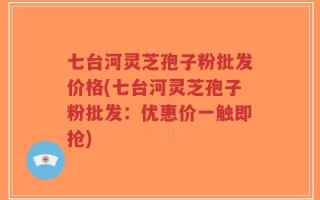 七台河灵芝孢子粉批发价格(七台河灵芝孢子粉批发：优惠价一触即抢)
