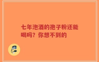 七年泡酒的孢子粉还能喝吗？你想不到的
