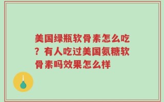 美国绿瓶软骨素怎么吃？有人吃过美国氨糖软骨素吗效果怎么样