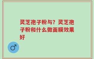 灵芝孢子粉与？灵芝孢子粉和什么做面膜效果好