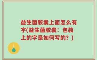 益生菌胶囊上面怎么有字(益生菌胶囊：包装上的字是如何写的？)