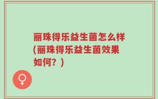 丽珠得乐益生菌怎么样(丽珠得乐益生菌效果如何？)