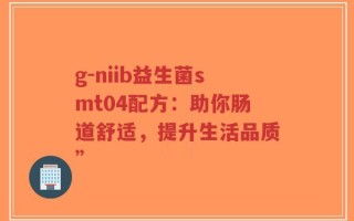 g-niib益生菌smt04配方：助你肠道舒适，提升生活品质”