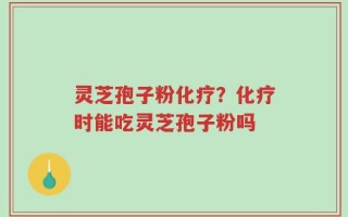 灵芝孢子粉化疗？化疗时能吃灵芝孢子粉吗