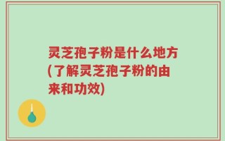 灵芝孢子粉是什么地方(了解灵芝孢子粉的由来和功效)