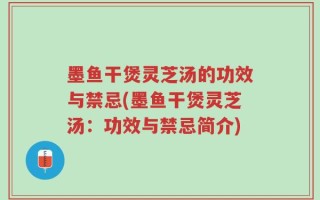 墨鱼干煲灵芝汤的功效与禁忌(墨鱼干煲灵芝汤：功效与禁忌简介)