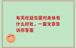 每天吃益生菌对身体有什么好处，一篇文章告诉你答案