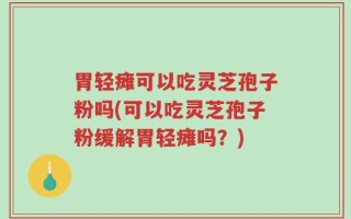 胃轻瘫可以吃灵芝孢子粉吗(可以吃灵芝孢子粉缓解胃轻瘫吗？)