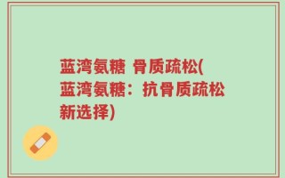蓝湾氨糖 骨质疏松(蓝湾氨糖：抗骨质疏松新选择)