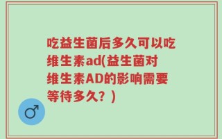 吃益生菌后多久可以吃维生素ad(益生菌对维生素AD的影响需要等待多久？)