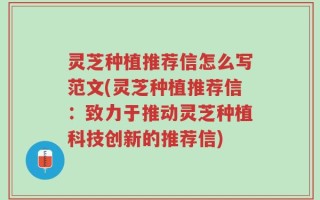 灵芝种植推荐信怎么写范文(灵芝种植推荐信：致力于推动灵芝种植科技创新的推荐信)