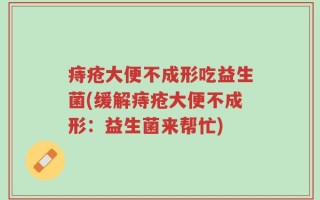 痔疮大便不成形吃益生菌(缓解痔疮大便不成形：益生菌来帮忙)