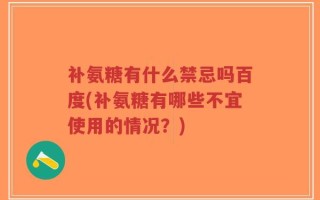 补氨糖有什么禁忌吗百度(补氨糖有哪些不宜使用的情况？)