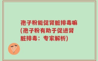 孢子粉能促肾脏排毒嘛(孢子粉有助于促进肾脏排毒：专家解析)