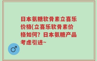 日本氨糖软骨素立喜乐价格(立喜乐软骨素价格如何？日本氨糖产品考虑引进~