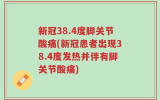 新冠38.4度脚关节酸痛(新冠患者出现38.4度发热并伴有脚关节酸痛)