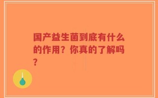 国产益生菌到底有什么的作用？你真的了解吗？