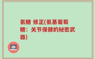 氨糖 修正(氨基葡萄糖：关节保健的秘密武器)