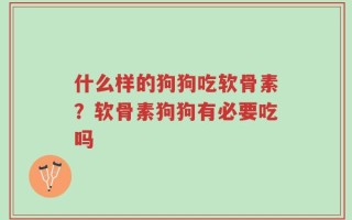 什么样的狗狗吃软骨素？软骨素狗狗有必要吃吗