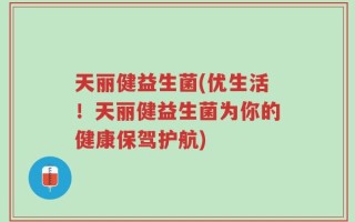 天丽健益生菌(优生活！天丽健益生菌为你的健康保驾护航)