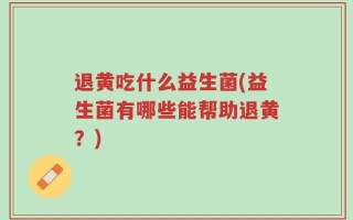 退黄吃什么益生菌(益生菌有哪些能帮助退黄？)