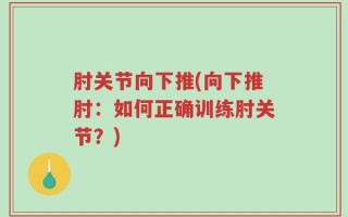 肘关节向下推(向下推肘：如何正确训练肘关节？)