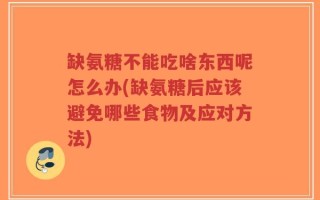 缺氨糖不能吃啥东西呢怎么办(缺氨糖后应该避免哪些食物及应对方法)
