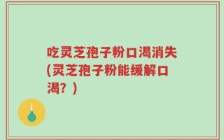 吃灵芝孢子粉口渴消失(灵芝孢子粉能缓解口渴？)