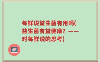 每鲜说益生菌有用吗(益生菌有益健康？——对每鲜说的思考)