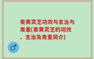 姜黄灵芝功效与主治与用量(姜黄灵芝的功效、主治及用量简介)