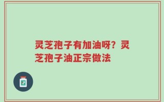 灵芝孢子有加油呀？灵芝孢子油正宗做法
