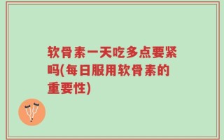 软骨素一天吃多点要紧吗(每日服用软骨素的重要性)