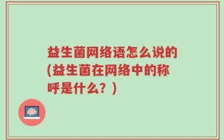 益生菌网络语怎么说的(益生菌在网络中的称呼是什么？)