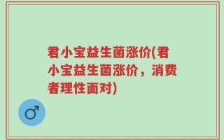 君小宝益生菌涨价(君小宝益生菌涨价，消费者理性面对)