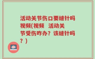 活动关节伤口要缝针吗视频(视频  活动关节受伤咋办？该缝针吗？)