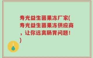 寿光益生菌果冻厂家(寿光益生菌果冻供应商，让你远离肠胃问题！)