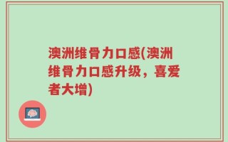 澳洲维骨力口感(澳洲维骨力口感升级，喜爱者大增)