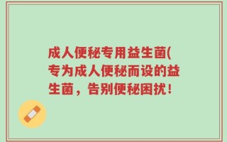 成人便秘专用益生菌(专为成人便秘而设的益生菌，告别便秘困扰！