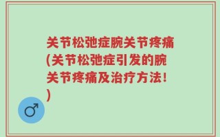 关节松弛症腕关节疼痛(关节松弛症引发的腕关节疼痛及治疗方法！)