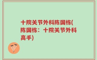 十院关节外科陈国栋(陈国栋：十院关节外科高手)