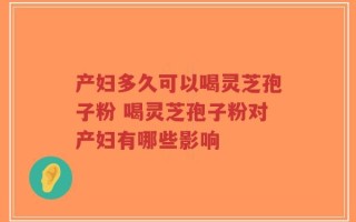 产妇多久可以喝灵芝孢子粉 喝灵芝孢子粉对产妇有哪些影响