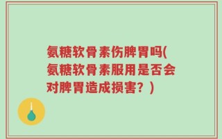 氨糖软骨素伤脾胃吗(氨糖软骨素服用是否会对脾胃造成损害？)