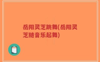 岳阳灵芝跳舞(岳阳灵芝随音乐起舞)