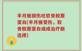 半月板损伤吃软骨胶原蛋白(半月板受伤，软骨胶原蛋白或成治疗新选择)