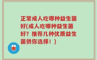 正常成人吃哪种益生菌好(成人吃哪种益生菌好？推荐几种优质益生菌供你选择！)