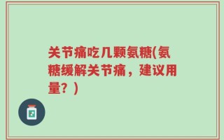 关节痛吃几颗氨糖(氨糖缓解关节痛，建议用量？)