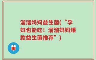 溜溜妈妈益生菌(“孕妇也能吃！溜溜妈妈爆款益生菌推荐”)