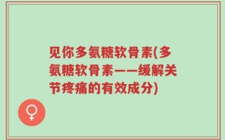 见你多氨糖软骨素(多氨糖软骨素——缓解关节疼痛的有效成分)