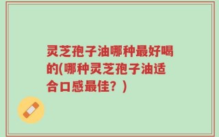 灵芝孢子油哪种最好喝的(哪种灵芝孢子油适合口感最佳？)
