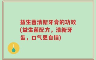 益生菌清新牙膏的功效(益生菌配方，清新牙齿，口气更自信)